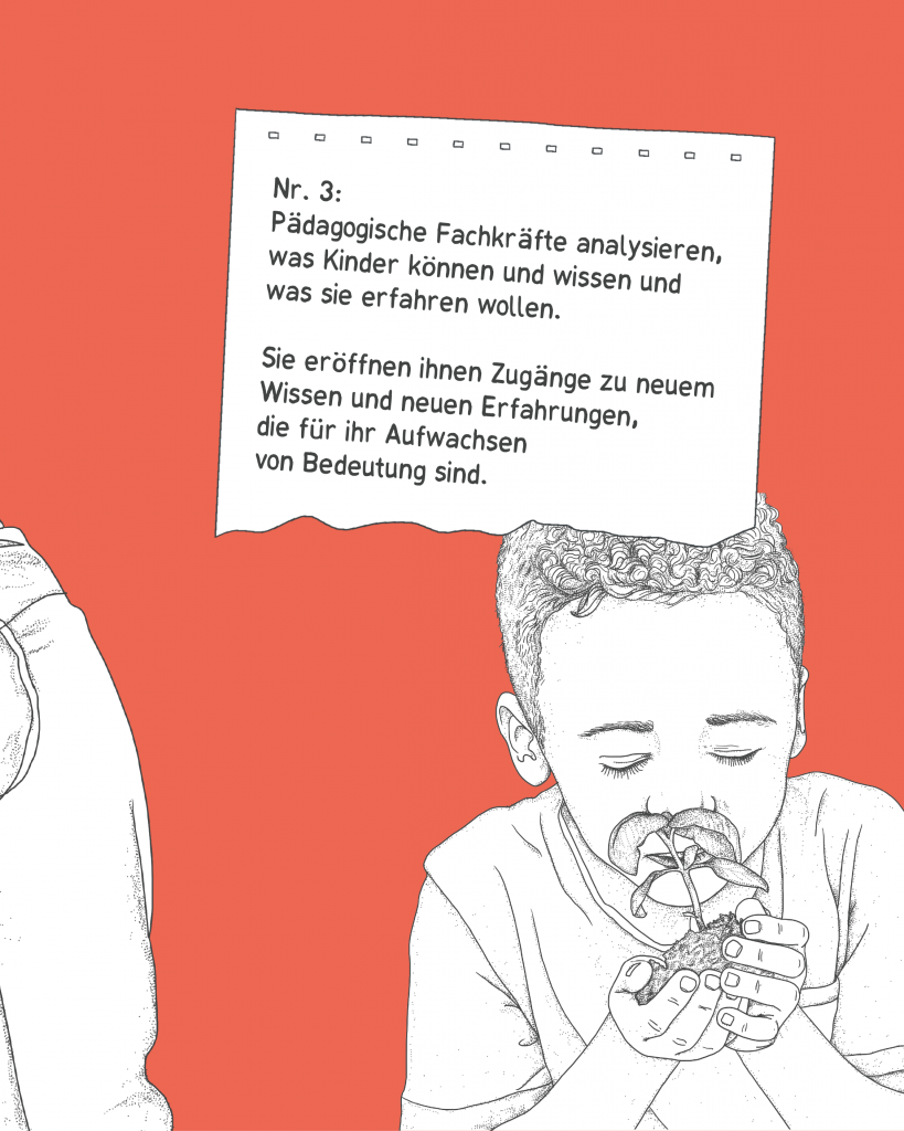 Nr. 3: Pädagogische Fachkräfte analysieren, was Kinder können und wissen und was sie erfahren wollen. Sie eröffnen ihnen Zugänge zu neuem Wissen und neuen Erfahrungen, die für ihr Aufwachsen von Bedeutung sind.
